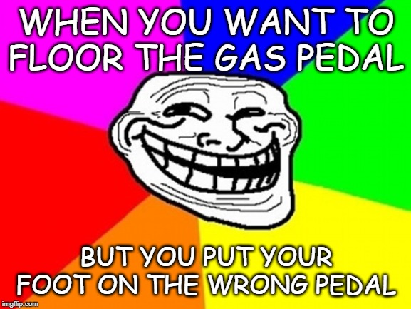 Troll Face Colored | WHEN YOU WANT TO FLOOR THE GAS PEDAL; BUT YOU PUT YOUR FOOT ON THE WRONG PEDAL | image tagged in memes,troll face colored | made w/ Imgflip meme maker