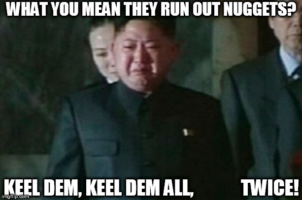 WHAT YOU MEAN THEY RUN OUT NUGGETS? KEEL DEM, KEEL DEM ALL,             TWICE! | made w/ Imgflip meme maker