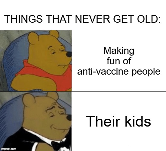 Antitoxedo Winnie The Pooh |  THINGS THAT NEVER GET OLD:; Making fun of anti-vaccine people; Their kids | image tagged in memes,tuxedo winnie the pooh,funny memes,vaccines,vaccination,list | made w/ Imgflip meme maker