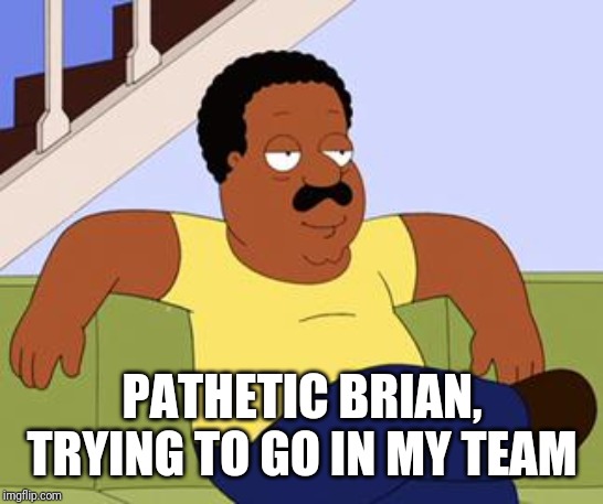 Cleveland brown  | PATHETIC BRIAN, TRYING TO GO IN MY TEAM | image tagged in cleveland brown | made w/ Imgflip meme maker