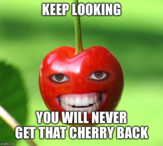 cherry | KEEP LOOKING YOU WILL NEVER GET THAT CHERRY BACK | image tagged in cherry | made w/ Imgflip meme maker