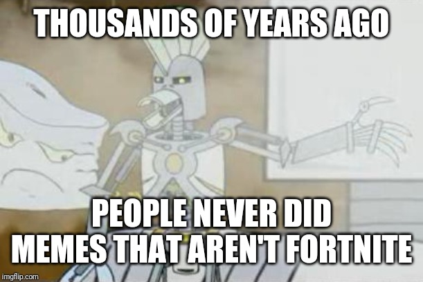 cybernetic ghost of christmas past from the future | THOUSANDS OF YEARS AGO; PEOPLE NEVER DID MEMES THAT AREN'T FORTNITE | image tagged in cybernetic ghost of christmas past from the future,memes | made w/ Imgflip meme maker