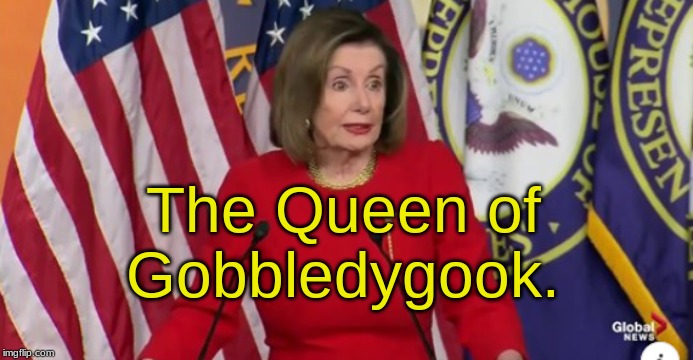 The Queen of Gobbledygook. | image tagged in nancy pelosi,mumbling,drunk,gobbledygook | made w/ Imgflip meme maker