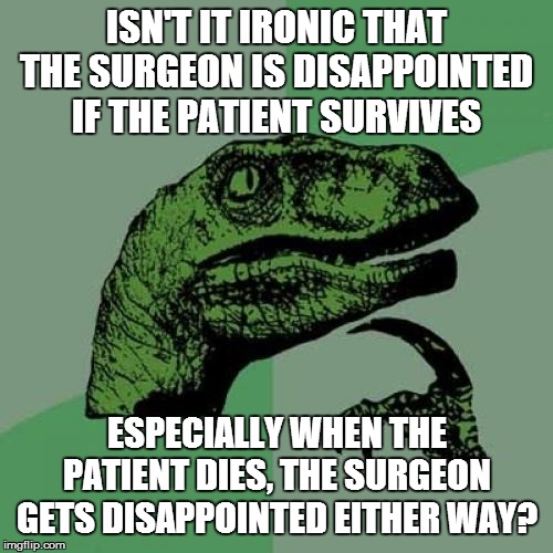 Philosoraptor | ISN'T IT IRONIC THAT THE SURGEON IS DISAPPOINTED IF THE PATIENT SURVIVES; ESPECIALLY WHEN THE PATIENT DIES, THE SURGEON GETS DISAPPOINTED EITHER WAY? | image tagged in memes,philosoraptor | made w/ Imgflip meme maker