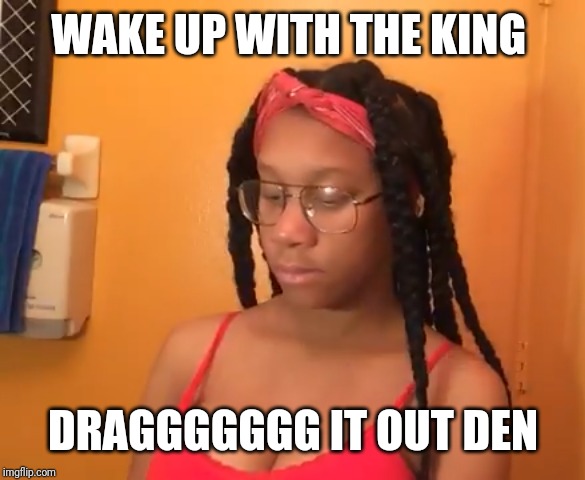 WAKE UP WITH THE KING; DRAGGGGGGG IT OUT DEN | made w/ Imgflip meme maker