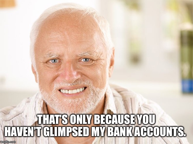 Awkward smiling old man | THAT’S ONLY BECAUSE YOU HAVEN’T GLIMPSED MY BANK ACCOUNTS. | image tagged in awkward smiling old man | made w/ Imgflip meme maker