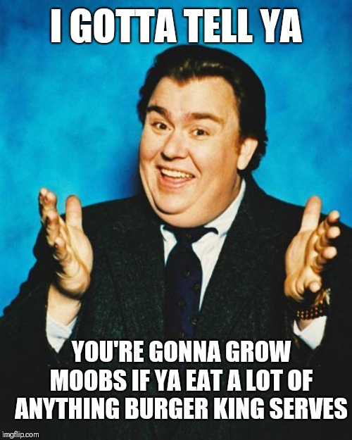 John Candy Says | I GOTTA TELL YA; YOU'RE GONNA GROW MOOBS IF YA EAT A LOT OF ANYTHING BURGER KING SERVES | image tagged in memes,john candy,burger king | made w/ Imgflip meme maker
