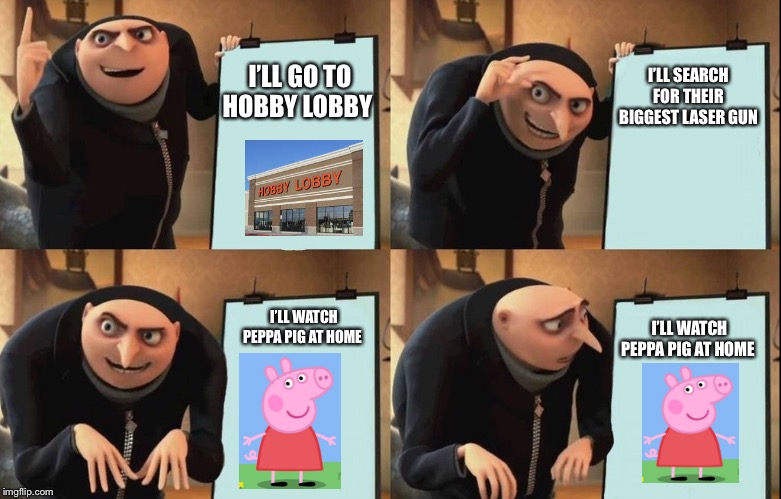 Gru's Plan | I’LL SEARCH FOR THEIR BIGGEST LASER GUN; I’LL GO TO HOBBY LOBBY; I’LL WATCH PEPPA PIG AT HOME; I’LL WATCH PEPPA PIG AT HOME | image tagged in despicable me diabolical plan gru template | made w/ Imgflip meme maker