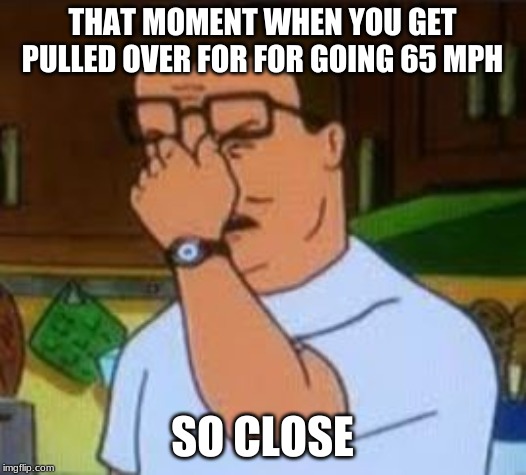 Dang it Bobby | THAT MOMENT WHEN YOU GET PULLED OVER FOR FOR GOING 65 MPH; SO CLOSE | image tagged in dang it bobby | made w/ Imgflip meme maker