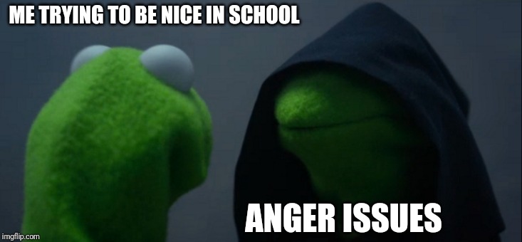 Evil Kermit | ME TRYING TO BE NICE IN SCHOOL; ANGER ISSUES | image tagged in memes,evil kermit | made w/ Imgflip meme maker