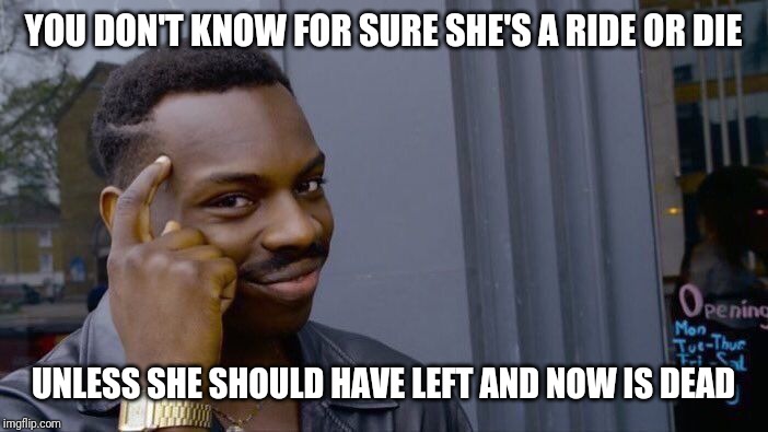 Roll Safe Think About It | YOU DON'T KNOW FOR SURE SHE'S A RIDE OR DIE; UNLESS SHE SHOULD HAVE LEFT AND NOW IS DEAD | image tagged in memes,roll safe think about it | made w/ Imgflip meme maker