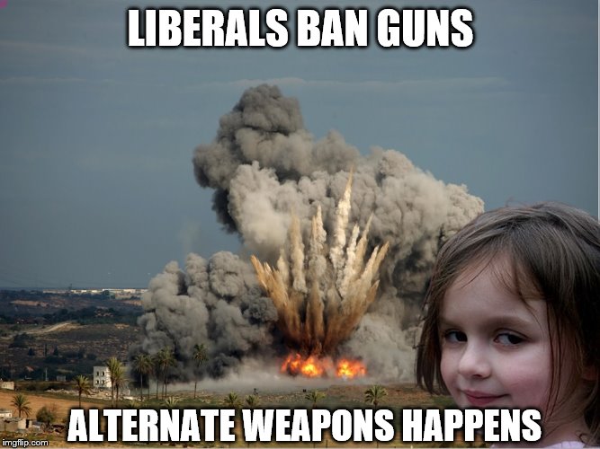 Liberals Create Disasters | LIBERALS BAN GUNS; ALTERNATE WEAPONS HAPPENS | image tagged in disaster girl explosion,memes,political | made w/ Imgflip meme maker