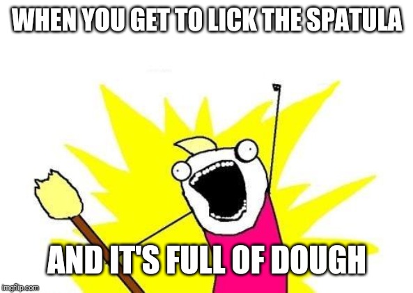 X All The Y Meme | WHEN YOU GET TO LICK THE SPATULA; AND IT'S FULL OF DOUGH | image tagged in memes,x all the y | made w/ Imgflip meme maker