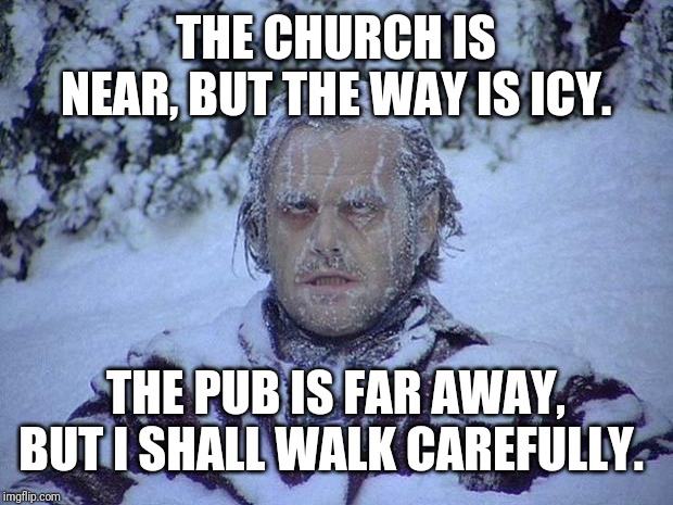 My Winter Plan | THE CHURCH IS NEAR, BUT THE WAY IS ICY. THE PUB IS FAR AWAY, BUT I SHALL WALK CAREFULLY. | image tagged in memes,jack nicholson the shining snow,drunk,drinking | made w/ Imgflip meme maker