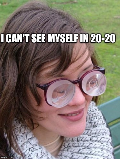 Thick Glasses | I CAN'T SEE MYSELF IN 20-20 | image tagged in thick glasses | made w/ Imgflip meme maker