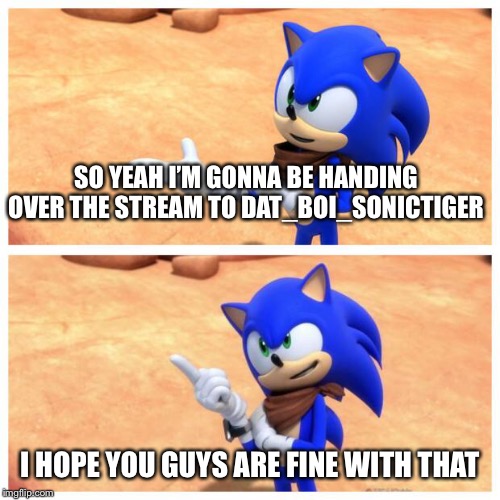 Attention! Read before scrolling! | SO YEAH I’M GONNA BE HANDING OVER THE STREAM TO DAT_BOI_SONICTIGER; I HOPE YOU GUYS ARE FINE WITH THAT | image tagged in sonic boom | made w/ Imgflip meme maker