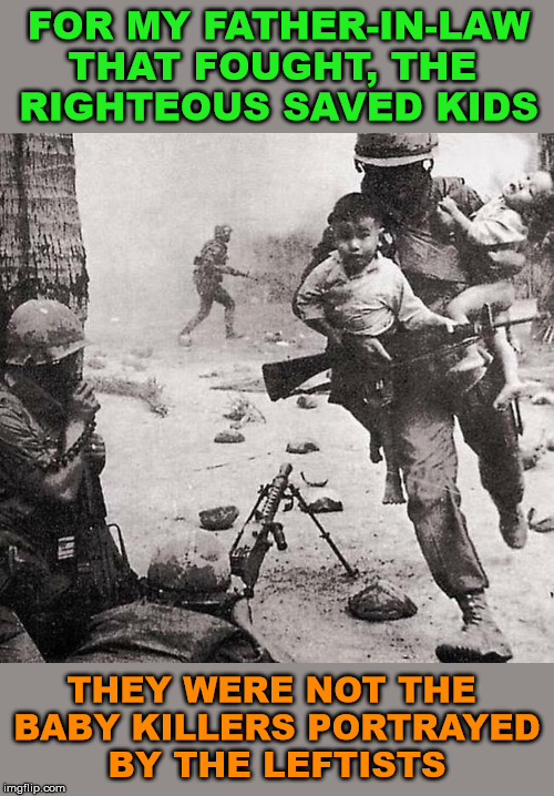 I respect my father-in-law who fought, it affected his life | FOR MY FATHER-IN-LAW THAT FOUGHT, THE 
RIGHTEOUS SAVED KIDS; THEY WERE NOT THE 
BABY KILLERS PORTRAYED
BY THE LEFTISTS | image tagged in leftists,vietnam,support our troops | made w/ Imgflip meme maker