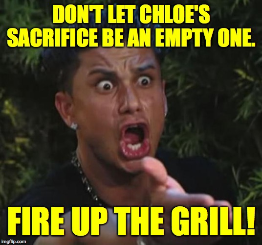 DJ Pauly D Meme | DON'T LET CHLOE'S SACRIFICE BE AN EMPTY ONE. FIRE UP THE GRILL! | image tagged in memes,dj pauly d | made w/ Imgflip meme maker