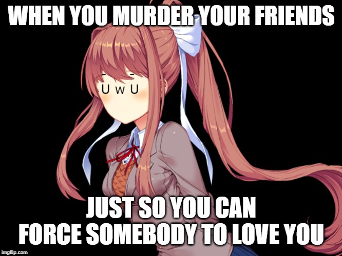 AAAAAAAAAAAAAAAAAAAAAAAAAAAAAAAAAAAAAAAAAAAAAAAAAAAAAAAAAAAAAAAAAAAAAAAAAAAAAAAAAAAAAAAAAAAAAAAAAAAAAAAAAAAAAAAAAAAAAAAAAAAAAAAA | WHEN YOU MURDER YOUR FRIENDS; JUST SO YOU CAN FORCE SOMEBODY TO LOVE YOU | image tagged in uwu | made w/ Imgflip meme maker