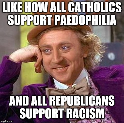 Creepy Condescending Wonka Meme | LIKE HOW ALL CATHOLICS SUPPORT PAEDOPHILIA AND ALL REPUBLICANS SUPPORT RACISM | image tagged in memes,creepy condescending wonka | made w/ Imgflip meme maker