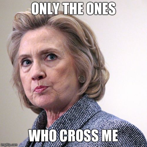 hillary clinton pissed | ONLY THE ONES WHO CROSS ME | image tagged in hillary clinton pissed | made w/ Imgflip meme maker