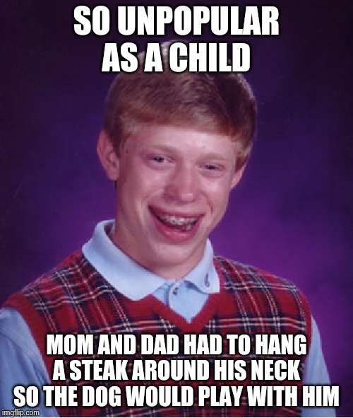 Bad Luck Brian Meme | SO UNPOPULAR AS A CHILD MOM AND DAD HAD TO HANG A STEAK AROUND HIS NECK SO THE DOG WOULD PLAY WITH HIM | image tagged in memes,bad luck brian | made w/ Imgflip meme maker