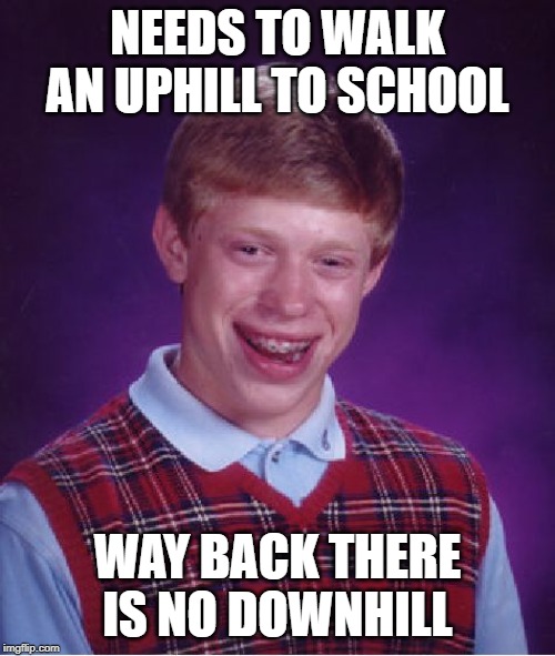 Bad Luck Brian | NEEDS TO WALK AN UPHILL TO SCHOOL; WAY BACK THERE IS NO DOWNHILL | image tagged in memes,bad luck brian | made w/ Imgflip meme maker