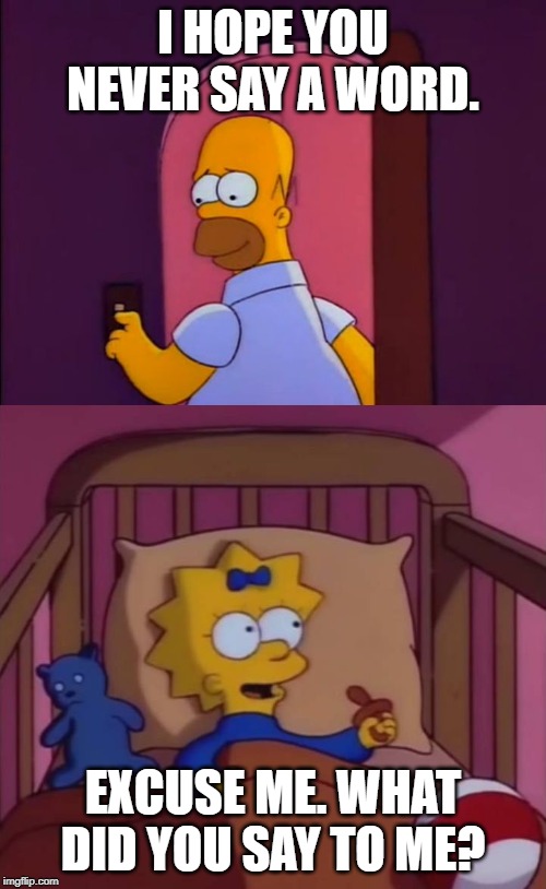 i hope you never say a word simpsons maggie homer | I HOPE YOU NEVER SAY A WORD. EXCUSE ME. WHAT DID YOU SAY TO ME? | image tagged in i hope you never say a word simpsons maggie homer | made w/ Imgflip meme maker