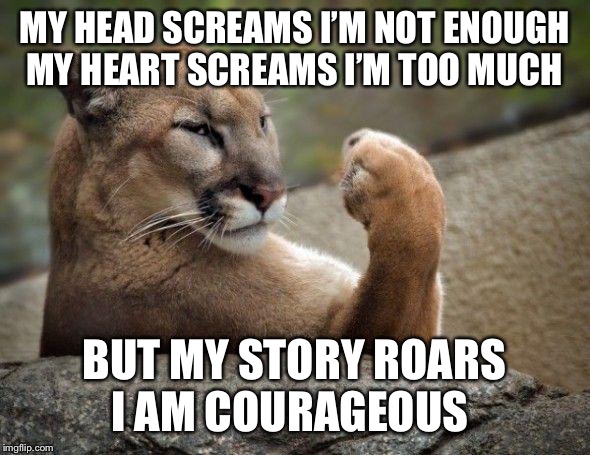 lioness | MY HEAD SCREAMS I’M NOT ENOUGH
MY HEART SCREAMS I’M TOO MUCH; BUT MY STORY ROARS
I AM COURAGEOUS | image tagged in lioness | made w/ Imgflip meme maker