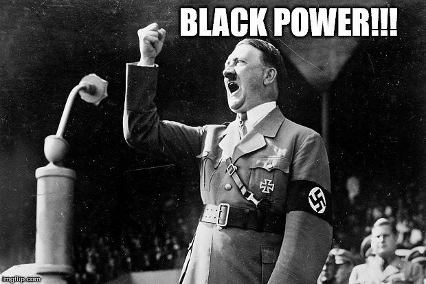 Black power Hitler | BLACK POWER!!! | image tagged in equal opportunity fuhrer | made w/ Imgflip meme maker