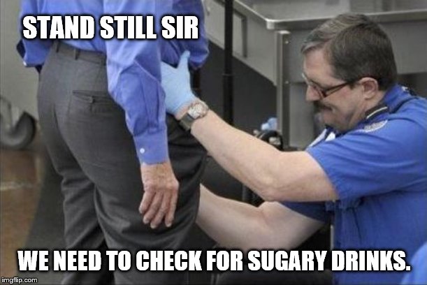 tsa security pat down | STAND STILL SIR WE NEED TO CHECK FOR SUGARY DRINKS. | image tagged in tsa security pat down | made w/ Imgflip meme maker