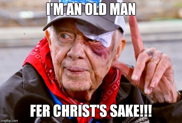 jimmy carter black eye | I'M AN OLD MAN FER CHRIST'S SAKE!!! | image tagged in jimmy carter black eye | made w/ Imgflip meme maker