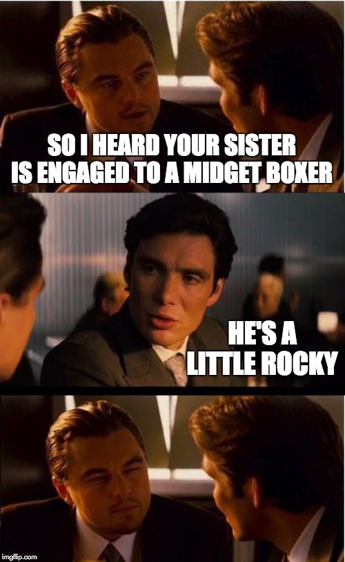 Inception | SO I HEARD YOUR SISTER IS ENGAGED TO A MIDGET BOXER; HE'S A LITTLE ROCKY | image tagged in memes,inception | made w/ Imgflip meme maker