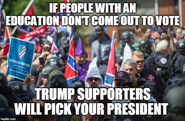 trump | IF PEOPLE WITH AN EDUCATION DON'T COME OUT TO VOTE; TRUMP SUPPORTERS WILL PICK YOUR PRESIDENT | image tagged in trump supporters | made w/ Imgflip meme maker