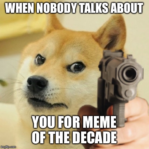 Doge holding a gun | WHEN NOBODY TALKS ABOUT; YOU FOR MEME OF THE DECADE | image tagged in doge holding a gun | made w/ Imgflip meme maker