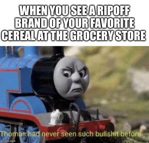 Thomas had never seen such bullshit before | WHEN YOU SEE A RIPOFF BRAND OF YOUR FAVORITE CEREAL AT THE GROCERY STORE | image tagged in thomas had never seen such bullshit before | made w/ Imgflip meme maker