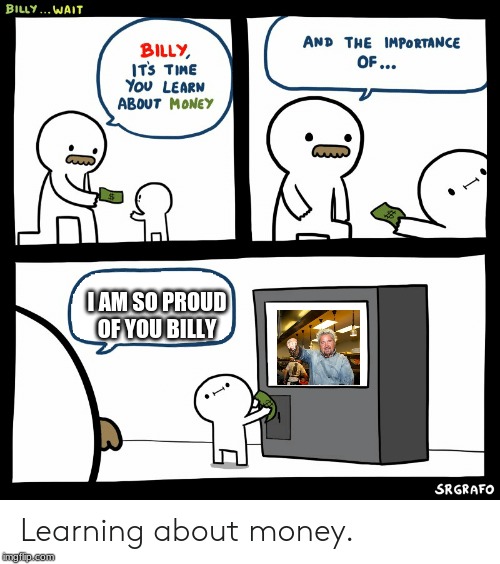 Billy Learning About Money |  I AM SO PROUD OF YOU BILLY | image tagged in billy learning about money | made w/ Imgflip meme maker