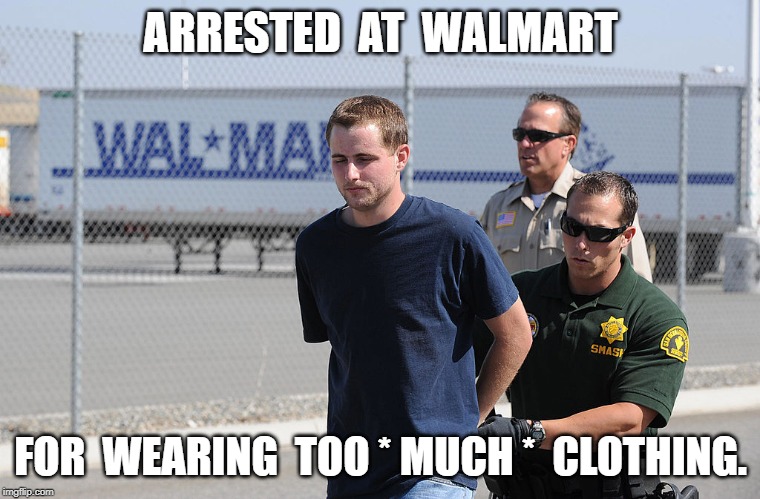 Police Arrest Dude at Walmart |  ARRESTED  AT  WALMART; FOR  WEARING  TOO * MUCH *  CLOTHING. | image tagged in walmart,people of walmart,police,nancy pelosi must die,arrest | made w/ Imgflip meme maker