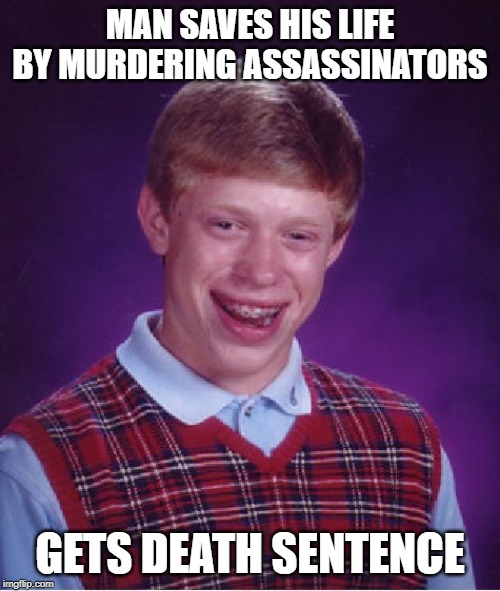 Bad Luck Brian | MAN SAVES HIS LIFE BY MURDERING ASSASSINATORS; GETS DEATH SENTENCE | image tagged in memes,bad luck brian | made w/ Imgflip meme maker