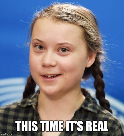 Greta Thunberg | THIS TIME IT’S REAL | image tagged in greta thunberg | made w/ Imgflip meme maker