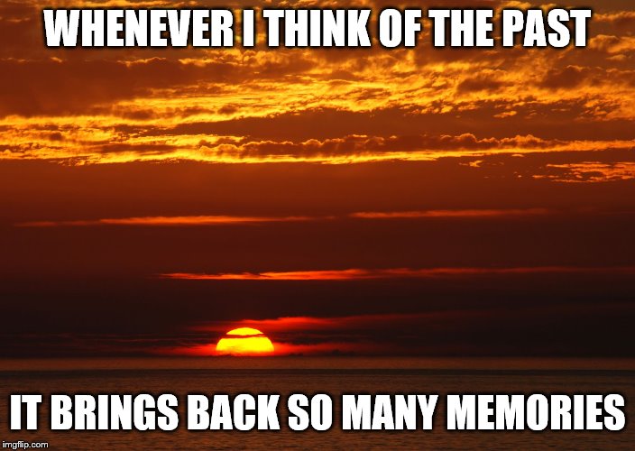 Sunset Deep Thoughts | WHENEVER I THINK OF THE PAST; IT BRINGS BACK SO MANY MEMORIES | image tagged in sunset deep thoughts | made w/ Imgflip meme maker