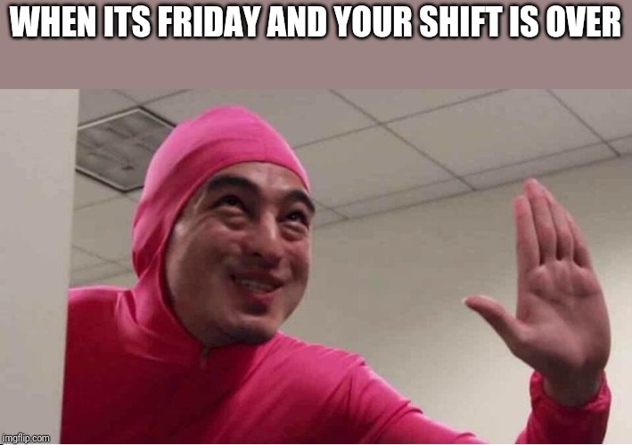 ey boss filthy frank pink guy | WHEN ITS FRIDAY AND YOUR SHIFT IS OVER | image tagged in ey boss filthy frank pink guy | made w/ Imgflip meme maker