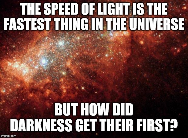 the universe | THE SPEED OF LIGHT IS THE FASTEST THING IN THE UNIVERSE; BUT HOW DID DARKNESS GET THEIR FIRST? | image tagged in the universe | made w/ Imgflip meme maker