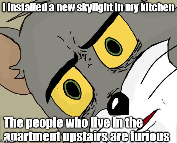 Unsettled Tom | I installed a new skylight in my kitchen; The people who live in the apartment upstairs are furious | image tagged in memes,unsettled tom | made w/ Imgflip meme maker