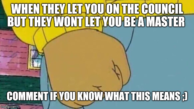 Arthur Fist | WHEN THEY LET YOU ON THE COUNCIL BUT THEY WONT LET YOU BE A MASTER; COMMENT IF YOU KNOW WHAT THIS MEANS ;) | image tagged in memes,arthur fist | made w/ Imgflip meme maker