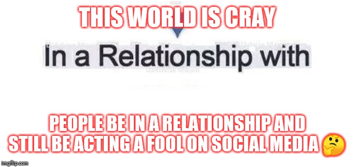 Jroc113 | THIS WORLD IS CRAY; PEOPLE BE IN A RELATIONSHIP AND STILL BE ACTING A FOOL ON SOCIAL MEDIA 🤔 | image tagged in in a relationship | made w/ Imgflip meme maker