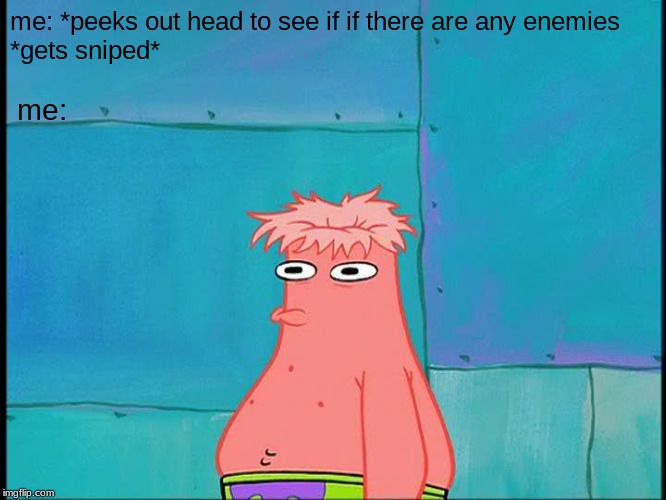 patrick head r.i.p. | me:; me: *peeks out head to see if if there are any enemies

*gets sniped* | image tagged in me irl | made w/ Imgflip meme maker