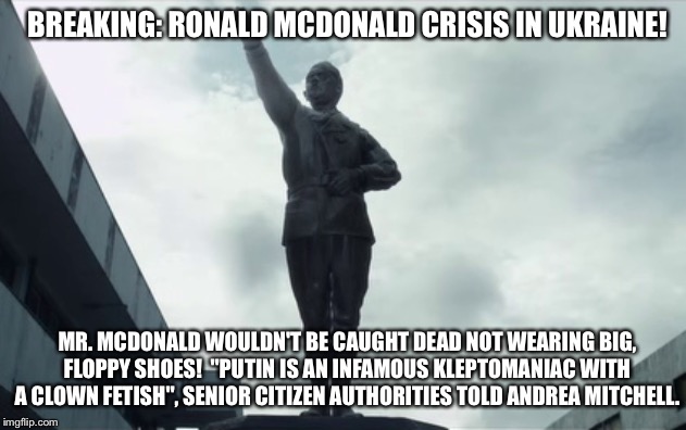 "Worse than The Armenian Holocaust" says Rep. Nadler | BREAKING: RONALD MCDONALD CRISIS IN UKRAINE! MR. MCDONALD WOULDN'T BE CAUGHT DEAD NOT WEARING BIG, FLOPPY SHOES!  "PUTIN IS AN INFAMOUS KLEPTOMANIAC WITH A CLOWN FETISH", SENIOR CITIZEN AUTHORITIES TOLD ANDREA MITCHELL. | image tagged in armenian holocaust,ronald mcdonald,statue of obesity,vladimir putin smiling,clown fetish,andrea mitchell | made w/ Imgflip meme maker