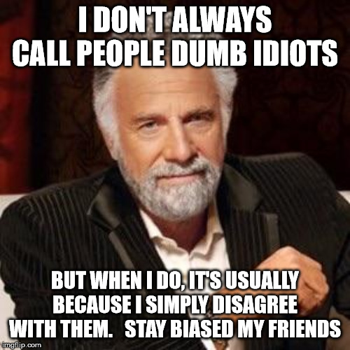 I don't always | I DON'T ALWAYS CALL PEOPLE DUMB IDIOTS; BUT WHEN I DO, IT'S USUALLY BECAUSE I SIMPLY DISAGREE WITH THEM.   STAY BIASED MY FRIENDS | image tagged in i don't always | made w/ Imgflip meme maker