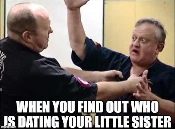 George Dillman fighting | WHEN YOU FIND OUT WHO IS DATING YOUR LITTLE SISTER | image tagged in george dillman fighting | made w/ Imgflip meme maker